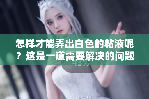 怎样才能弄出白色的粘液呢？这是一道需要解决的问题。