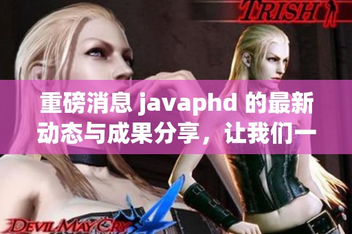 重磅消息 j**aphd 的最新动态与成果分享，让我们一起了解更多信息