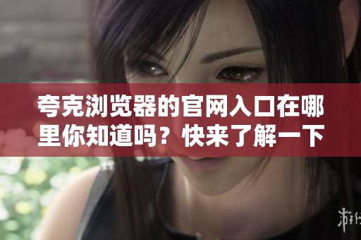 夸克浏览器的官网入口在哪里你知道吗？快来了解一下吧！