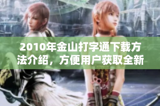 2010年金山打字通下载方法介绍，方便用户获取全新版本软件