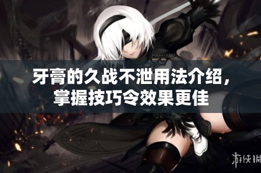 牙膏的久战不泄用法介绍，掌握技巧令效果更佳