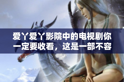 爱丫爱丫影院中的电视剧你一定要收看，这是一部不容错过的好剧