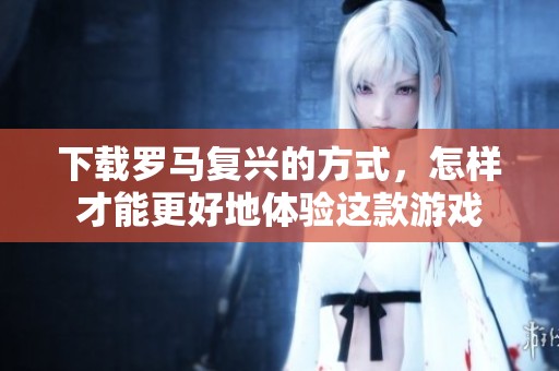 下载罗马复兴的方式，怎样才能更好地体验这款游戏