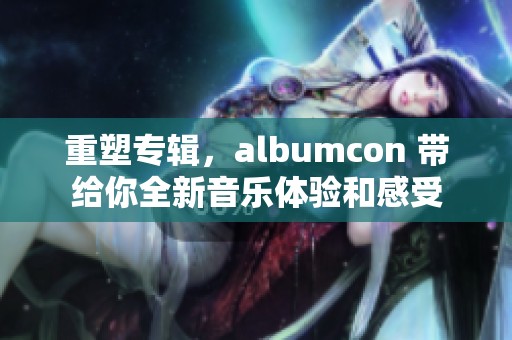 重塑专辑，albumcon 带给你全新音乐体验和感受