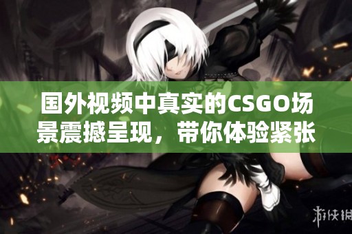 国外视频中真实的CSGO场景震撼呈现，带你体验紧张刺激的游戏乐趣！