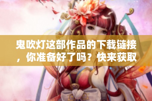 鬼吹灯这部作品的下载链接，你准备好了吗？快来获取吧！