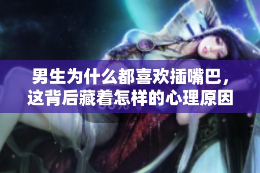 男生为什么都喜欢插嘴巴，这背后藏着怎样的心理原因呢