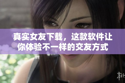 真实女友下载，这款软件让你体验不一样的交友方式