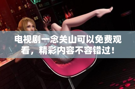 电视剧一念关山可以免费观看，精彩内容不容错过！