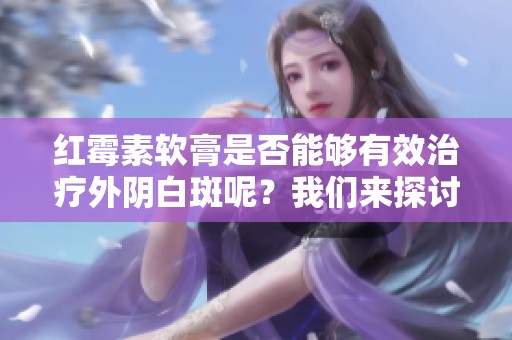 红霉素软膏是否能够有效治疗外阴白斑呢？我们来探讨一下这个问题。
