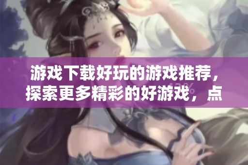 游戏下载好玩的游戏推荐，探索更多精彩的好游戏，点此了解！