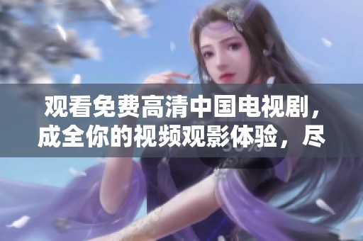 观看免费高清中国电视剧，成全你的视频观影体验，尽享精彩内容！