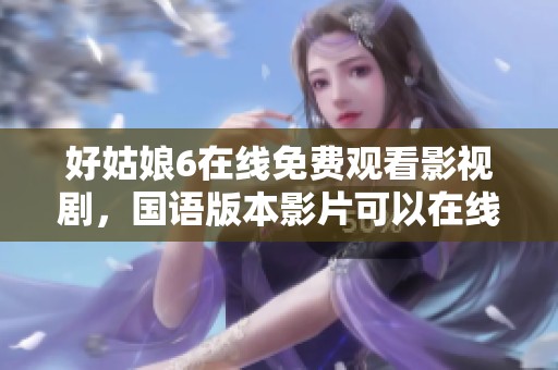 好姑娘6在线免费观看影视剧，国语版本影片可以在线观看的方式
