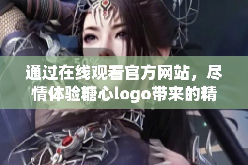 通过在线观看官方网站，尽情体验糖心logo带来的精彩内容