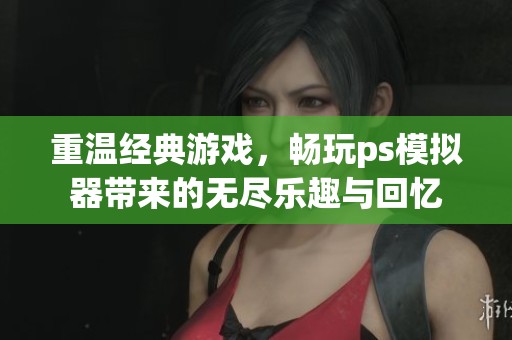 重温经典游戏，畅玩ps模拟器带来的无尽乐趣与回忆