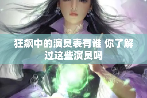 狂飙中的演员表有谁 你了解过这些演员吗