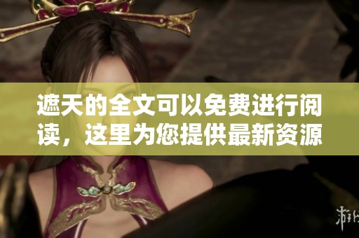 遮天的全文可以免费进行阅读，这里为您提供最新资源与信息。