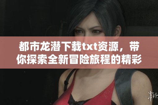 都市龙潜下载txt资源，带你探索全新冒险旅程的精彩故事