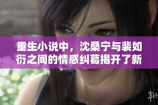 重生小说中，沈桑宁与裴如衍之间的情感纠葛揭开了新的篇章