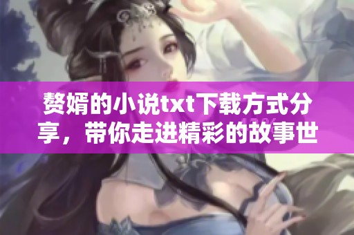 赘婿的小说txt下载方式分享，带你走进精彩的故事世界