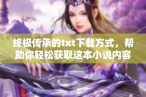 终极传承的txt下载方式，帮助你轻松获取这本小说内容