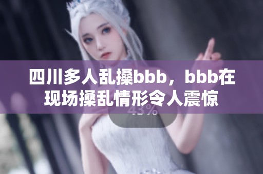 四川多人乱搡bbb，bbb在现场搡乱情形令人震惊