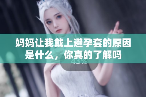 妈妈让我戴上避孕套的原因是什么，你真的了解吗