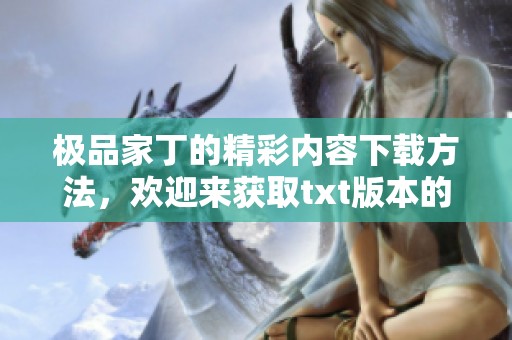 极品家丁的精彩内容下载方法，欢迎来获取txt版本的阅读体验