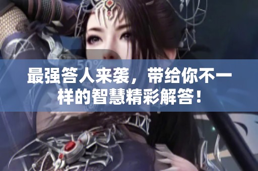 最强答人来袭，带给你不一样的智慧精彩解答！