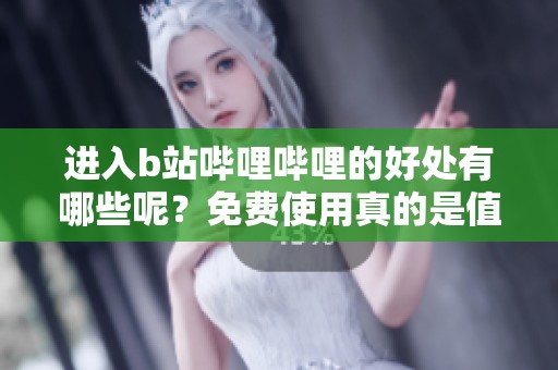 进入b站哔哩哔哩的好处有哪些呢？免费使用真的是值得一试的选择！