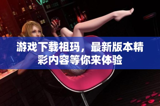 游戏下载祖玛，最新版本精彩内容等你来体验