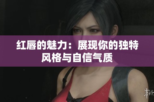 红唇的魅力：展现你的独特风格与自信气质