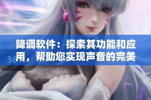 降调软件：探索其功能和应用，帮助您实现声音的完美调节