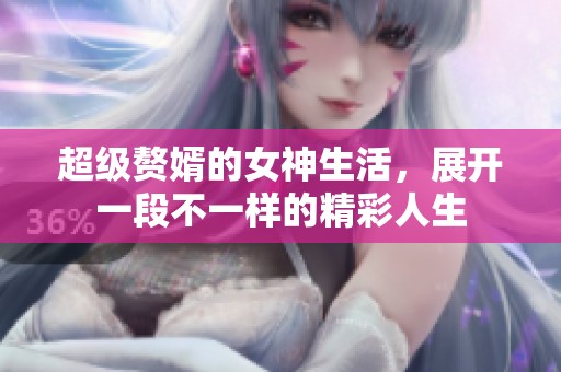 超级赘婿的女神生活，展开一段不一样的精彩人生