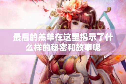 最后的羔羊在这里揭示了什么样的秘密和故事呢