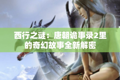 西行之谜：唐朝诡事录2里的奇幻故事全新解密