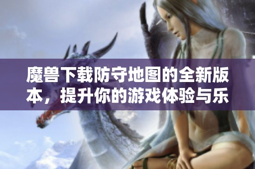 魔兽下载防守地图的全新版本，提升你的游戏体验与乐趣