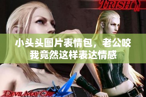 小头头图片表情包，老公咬我竟然这样表达情感
