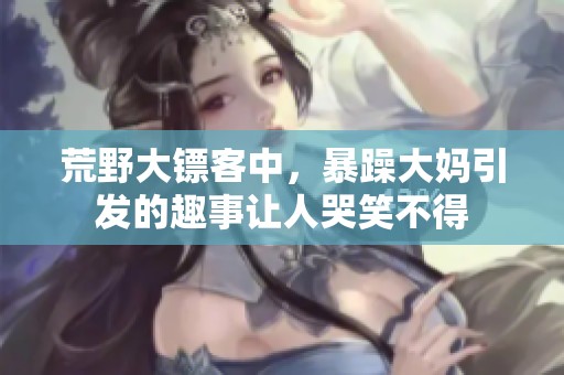 荒野大镖客中，暴躁大妈引发的趣事让人哭笑不得