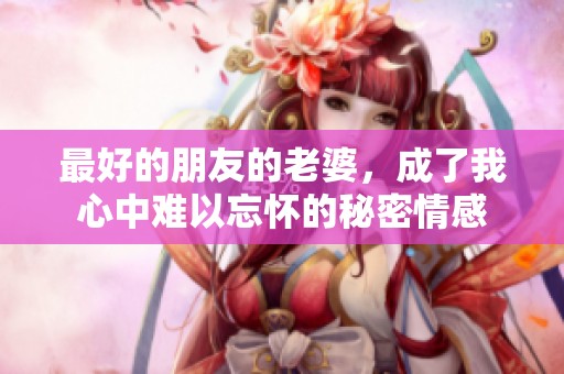 最好的朋友的老婆，成了我心中难以忘怀的秘密情感