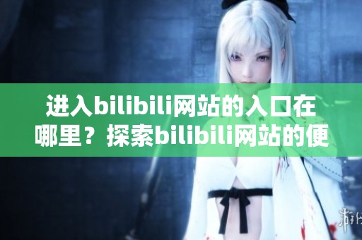 进入bilibili网站的入口在哪里？探索bilibili网站的便捷入口途径！