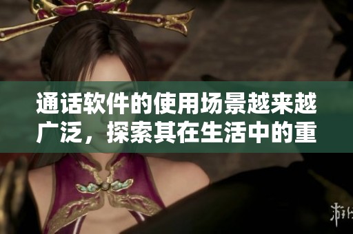 通话软件的使用场景越来越广泛，探索其在生活中的重要性和应用方式