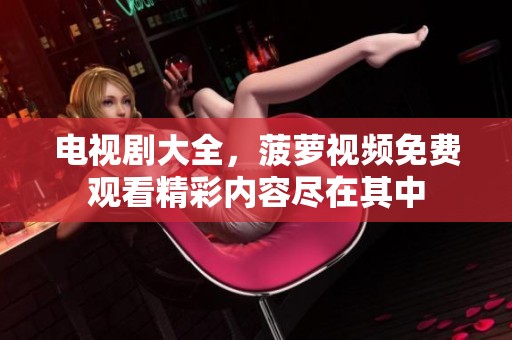 电视剧大全，菠萝视频免费观看精彩内容尽在其中