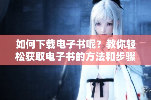 如何下载电子书呢？教你轻松获取电子书的方法和步骤