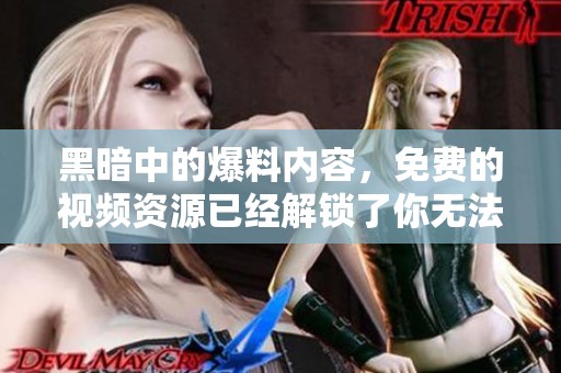 黑暗中的爆料内容，免费的视频资源已经解锁了你无法想象的秘密