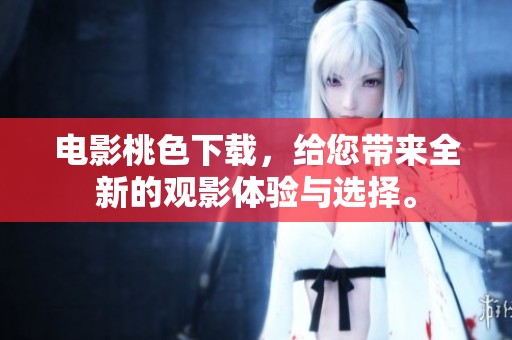 电影桃色下载，给您带来全新的观影体验与选择。