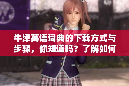 牛津英语词典的下载方式与步骤，你知道吗？了解如何获取牛津英语词典。