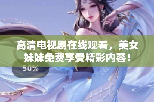 高清电视剧在线观看，美女妹妹免费享受精彩内容！