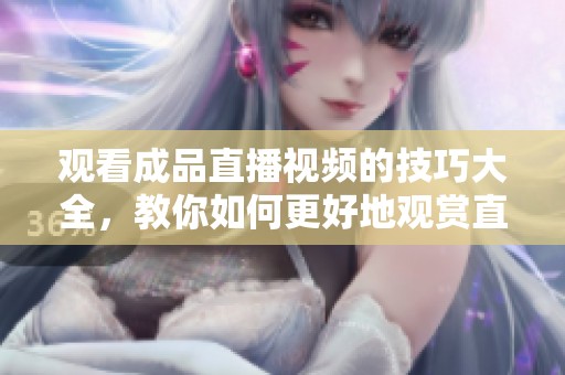 观看成品直播视频的技巧大全，教你如何更好地观赏直播内容