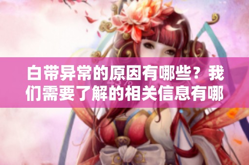 白带异常的原因有哪些？我们需要了解的相关信息有哪些？